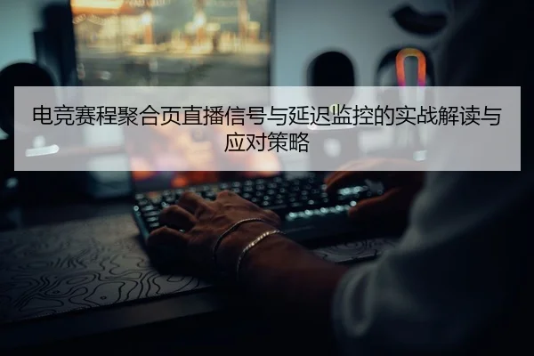 dian-jing-sai-cheng-ju-he-ye-zhi-bo-xin-hao-yu-yan-chi-jian-kong-de-shi-zhan-jie-du-yu-ying-dui-ce-lve-2-609.jpg