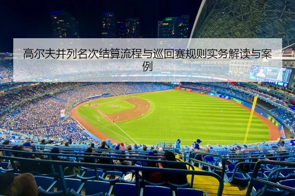 高尔夫并列名次结算流程与巡回赛规则实务解读与案例