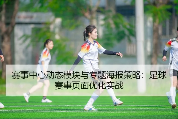 赛事中心动态模块与专题海报策略：足球赛事页面优化实战